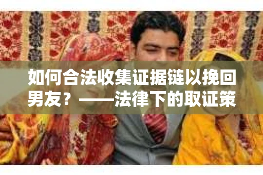 如何合法收集证据链以挽回男友？——法律下的取证策略与实践