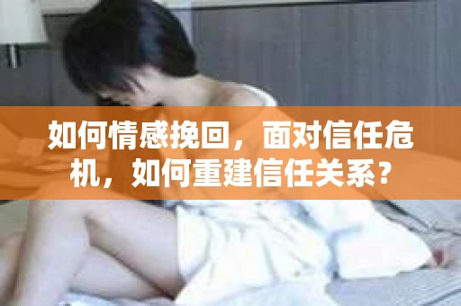 如何情感挽回，面对信任危机，如何重建信任关系？