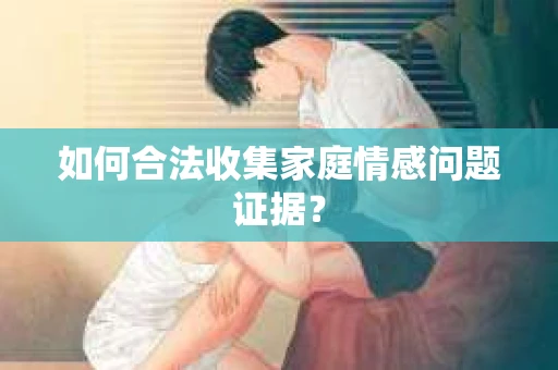如何合法收集家庭情感问题证据？