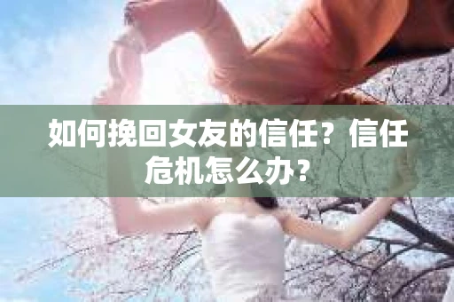 如何挽回女友的信任？信任危机怎么办？