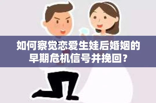 如何察觉恋爱生娃后婚姻的早期危机信号并挽回？