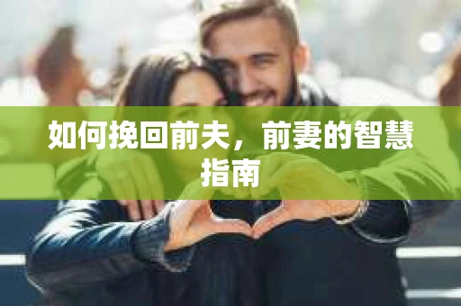 如何挽回前夫，前妻的智慧指南
