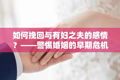 如何挽回与有妇之夫的感情？——警惕婚姻的早期危机信号