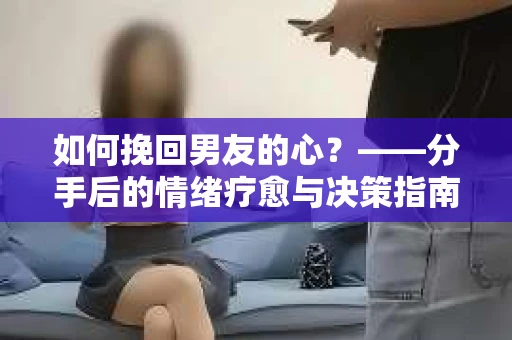 如何挽回男友的心？——分手后的情绪疗愈与决策指南