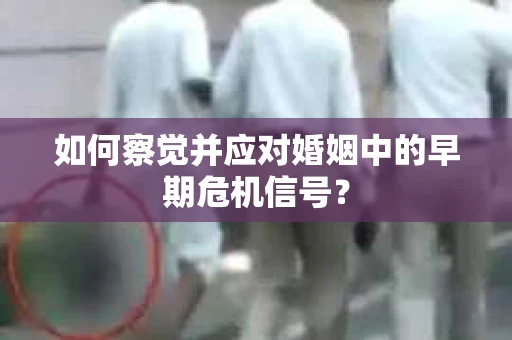 如何察觉并应对婚姻中的早期危机信号？