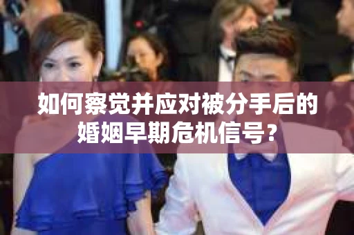 如何察觉并应对被分手后的婚姻早期危机信号？