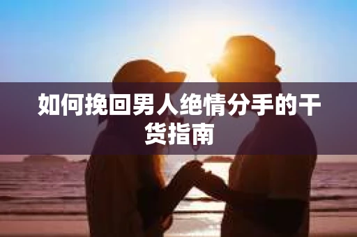 如何挽回男人绝情分手的干货指南