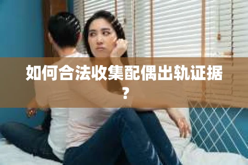 如何合法收集配偶出轨证据？