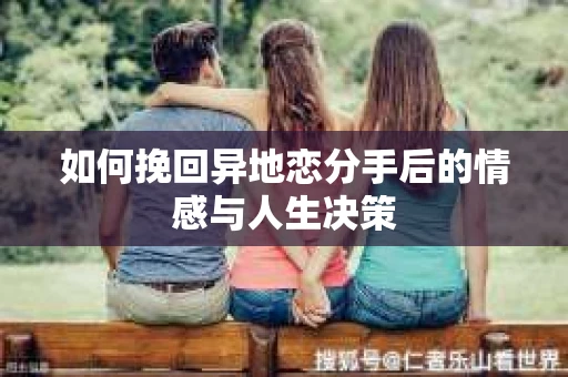 如何挽回异地恋分手后的情感与人生决策