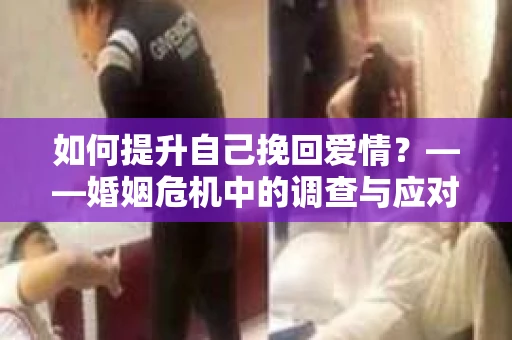 如何提升自己挽回爱情？——婚姻危机中的调查与应对策略