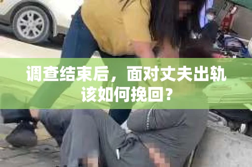 调查结束后，面对丈夫出轨该如何挽回？