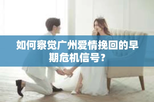如何察觉广州爱情挽回的早期危机信号？