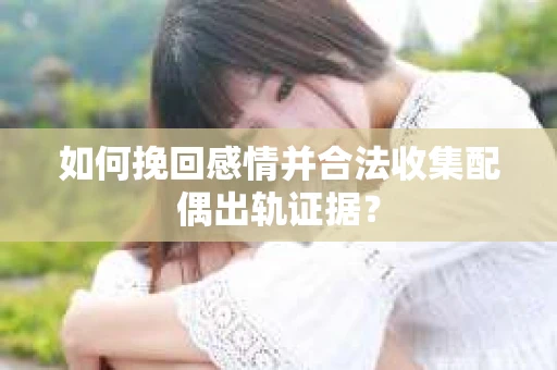 如何挽回感情并合法收集配偶出轨证据？