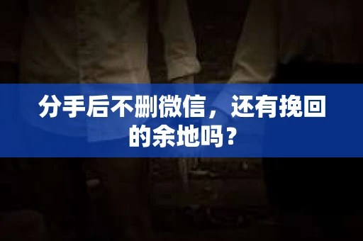 分手后不删微信，还有挽回的余地吗？