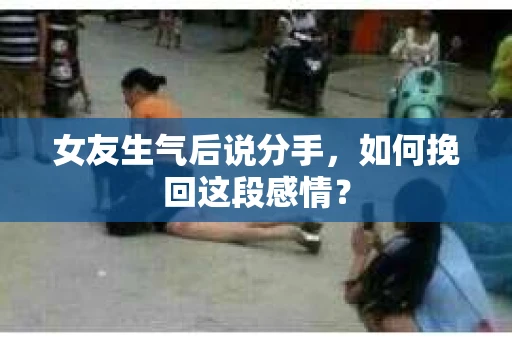 女友生气后说分手，如何挽回这段感情？
