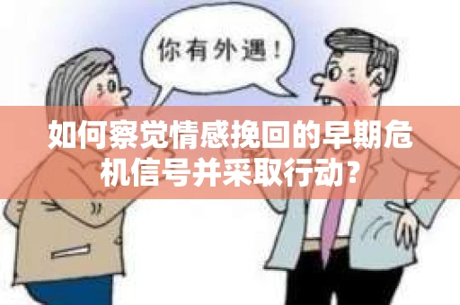 如何察觉情感挽回的早期危机信号并采取行动？