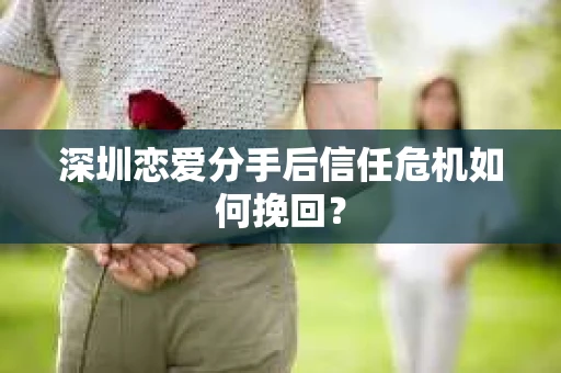 深圳恋爱分手后信任危机如何挽回？