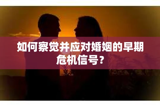如何察觉并应对婚姻的早期危机信号？