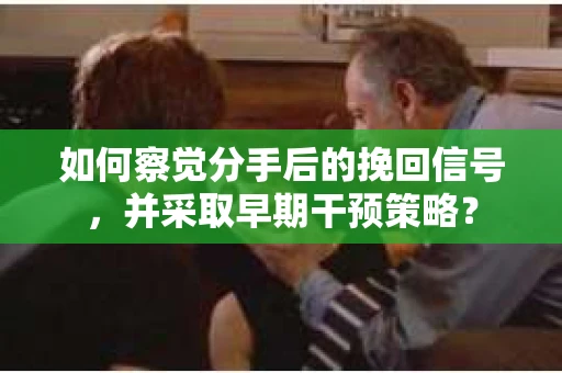 如何察觉分手后的挽回信号，并采取早期干预策略？