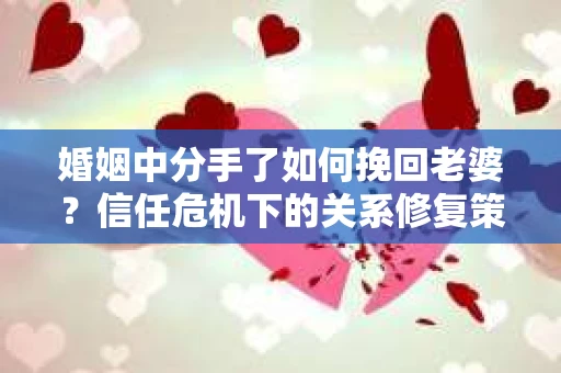婚姻中分手了如何挽回老婆？信任危机下的关系修复策略