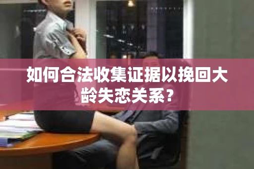 如何合法收集证据以挽回大龄失恋关系？