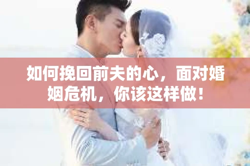 如何挽回前夫的心，面对婚姻危机，你该这样做！