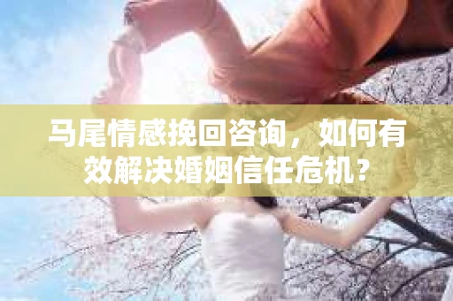 马尾情感挽回咨询，如何有效解决婚姻信任危机？