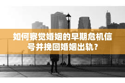 如何察觉婚姻的早期危机信号并挽回婚姻出轨？
