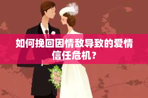 如何挽回因情敌导致的爱情信任危机？