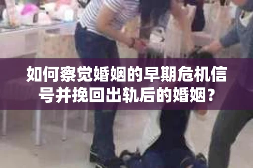 如何察觉婚姻的早期危机信号并挽回出轨后的婚姻？