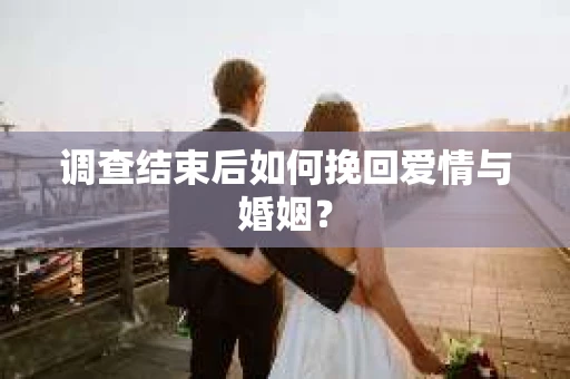 调查结束后如何挽回爱情与婚姻？
