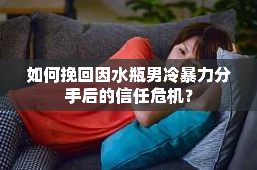 如何挽回因水瓶男冷暴力分手后的信任危机？