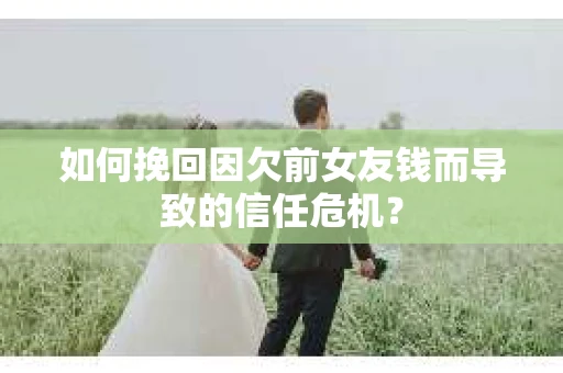 如何挽回因欠前女友钱而导致的信任危机？