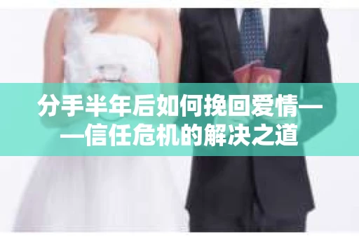 分手半年后如何挽回爱情——信任危机的解决之道
