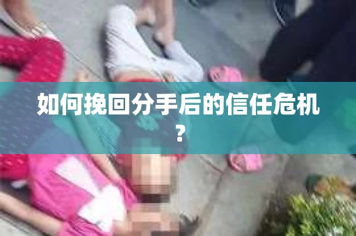 如何挽回分手后的信任危机？
