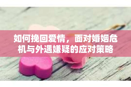 如何挽回爱情，面对婚姻危机与外遇嫌疑的应对策略