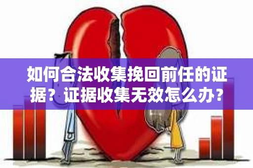 如何合法收集挽回前任的证据？证据收集无效怎么办？
