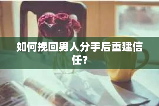 如何挽回男人分手后重建信任？