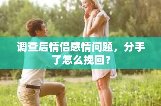 调查后情侣感情问题，分手了怎么挽回？