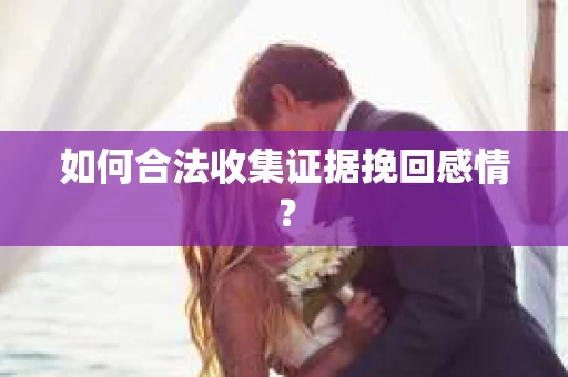 如何合法收集证据挽回感情？
