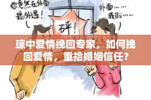 琼中爱情挽回专家，如何挽回爱情，重拾婚姻信任？