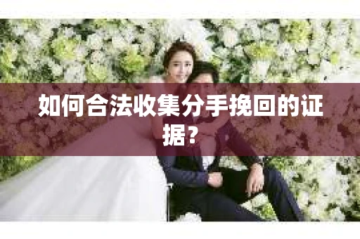 如何合法收集分手挽回的证据？