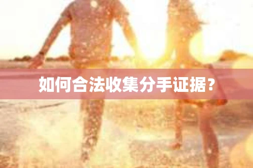 如何合法收集分手证据？