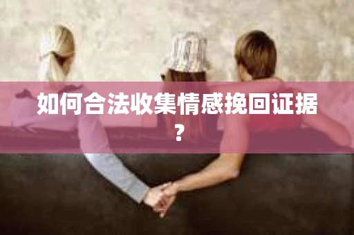 如何合法收集情感挽回证据？