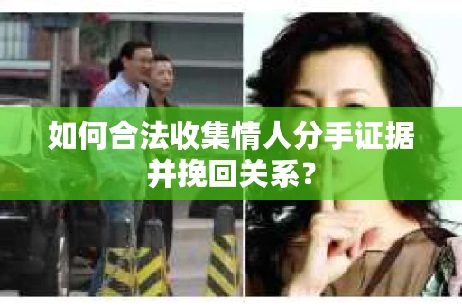 如何合法收集情人分手证据并挽回关系？