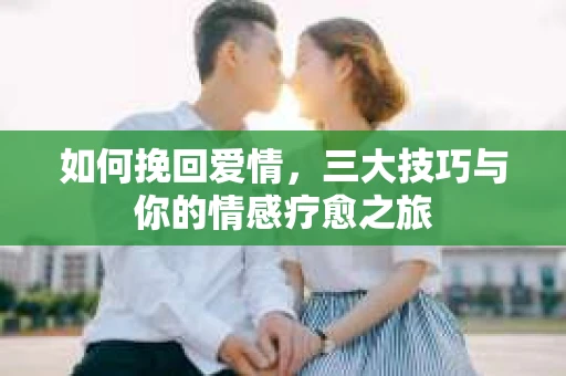 如何挽回爱情,三大技巧与你的情感疗愈之旅 如何挽回爱情,三大技巧与你的情感疗愈之旅