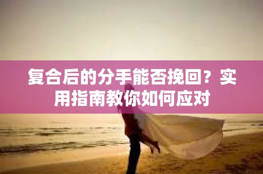 复合后的分手能否挽回？实用指南教你如何应对