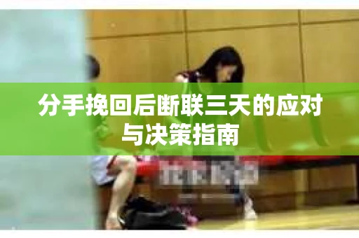 分手挽回后断联三天的应对与决策指南