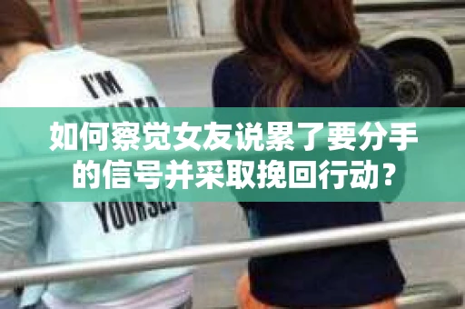 如何察觉女友说累了要分手的信号并采取挽回行动？